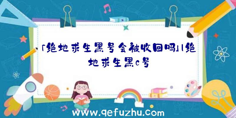 「绝地求生黑号会被收回吗」|绝地求生黑c号